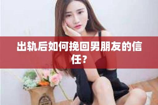 出轨后如何挽回男朋友的信任？