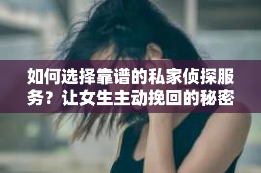 如何选择靠谱的私家侦探服务？让女生主动挽回的秘密武器怎么办？
