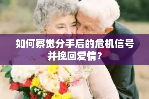 如何察觉分手后的危机信号并挽回爱情？