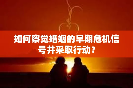 如何察觉婚姻的早期危机信号并采取行动？