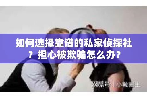 如何选择靠谱的私家侦探社？担心被欺骗怎么办？