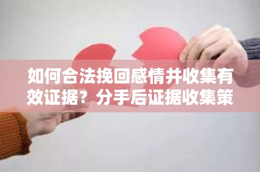 如何合法挽回感情并收集有效证据？分手后证据收集策略