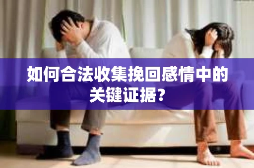如何合法收集挽回感情中的关键证据？