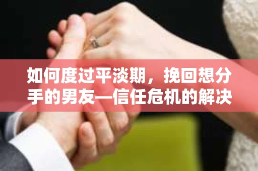 如何度过平淡期,挽回想分手的男友—信任危机的解决之道 如何度过平淡期,挽回想分手的男友—信任危机的解决之道