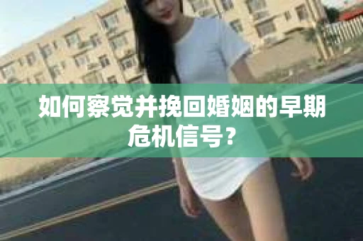 如何察觉并挽回婚姻的早期危机信号？