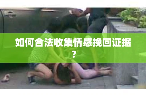 如何合法收集情感挽回证据? 如何合法收集情感挽回证据?