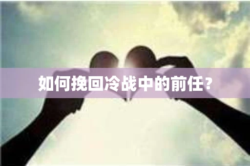 如何挽回冷战中的前任？