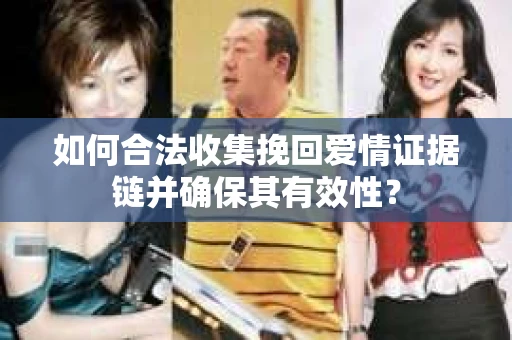 如何合法收集挽回爱情证据链并确保其有效性？