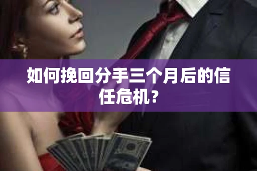 如何挽回分手三个月后的信任危机？