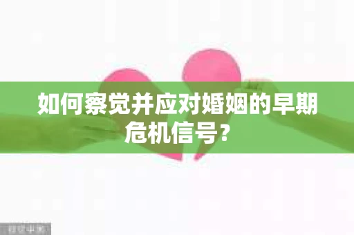 如何察觉并应对婚姻的早期危机信号？