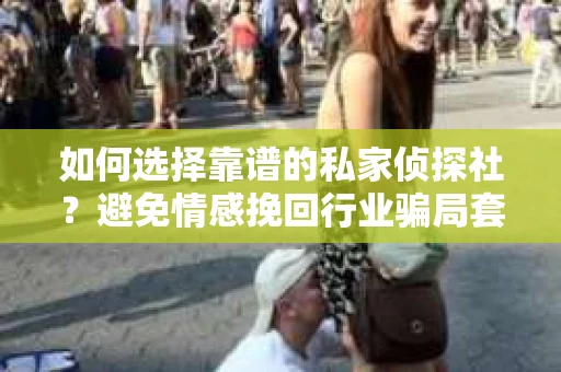 如何选择靠谱的私家侦探社？避免情感挽回行业骗局套路的实用指南