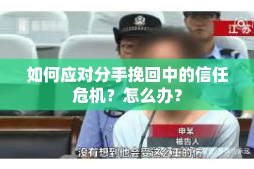 如何应对分手挽回中的信任危机？怎么办？