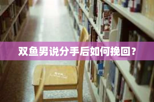 双鱼男说分手后如何挽回? 双鱼男说分手后如何挽回?