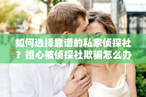 如何选择靠谱的私家侦探社？担心被侦探社欺骗怎么办？
