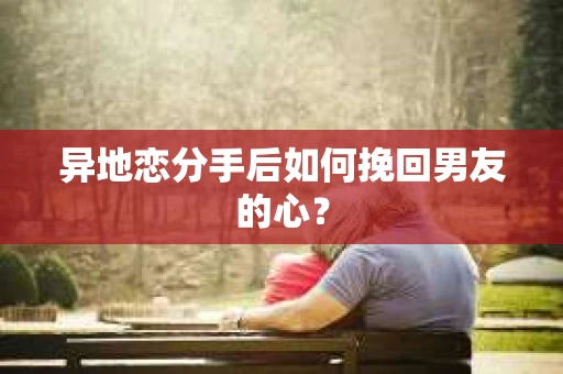 异地恋分手后如何挽回男友的心? 异地恋分手后如何挽回男友的心?