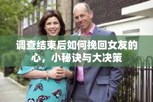调查结束后如何挽回女友的心，小秘诀与大决策