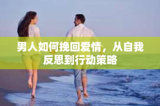 男人如何挽回爱情，从自我反思到行动策略
