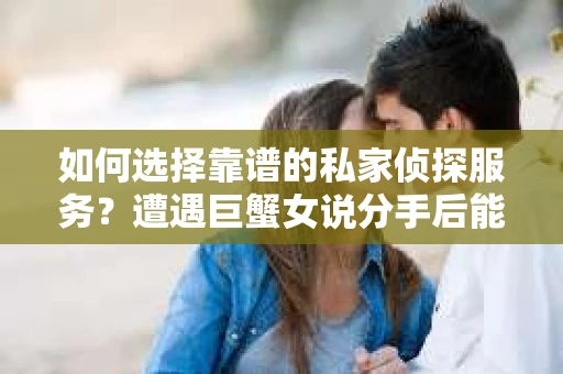 如何选择靠谱的私家侦探服务?遭遇巨蟹女说分手后能否挽回,侦探社能帮到你吗? 如何选择靠谱的私家侦探服务?遭遇巨蟹女说分手后能否挽回,侦探社能帮到你吗?