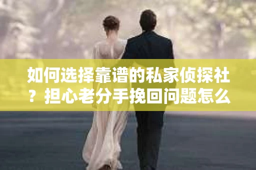 如何选择靠谱的私家侦探社?担心老分手挽回问题怎么办? 如何选择靠谱的私家侦探社?担心老分手挽回问题怎么办?