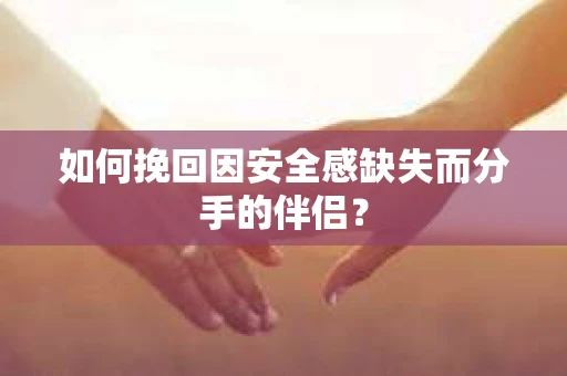 如何挽回因安全感缺失而分手的伴侣？