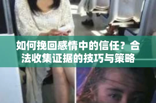 如何挽回感情中的信任？合法收集证据的技巧与策略