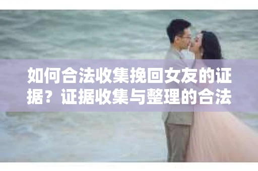 如何合法收集挽回女友的证据？证据收集与整理的合法策略怎么办？