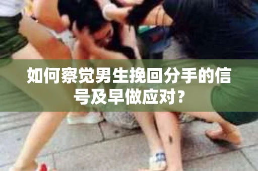 如何察觉男生挽回分手的信号及早做应对？