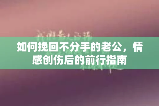 如何挽回不分手的老公,情感创伤后的前行指南 如何挽回不分手的老公,情感创伤后的前行指南