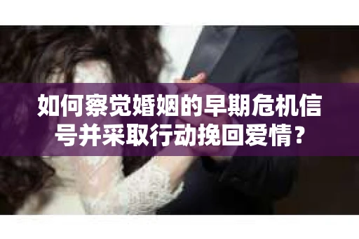 如何察觉婚姻的早期危机信号并采取行动挽回爱情? 如何察觉婚姻的早期危机信号并采取行动挽回爱情?