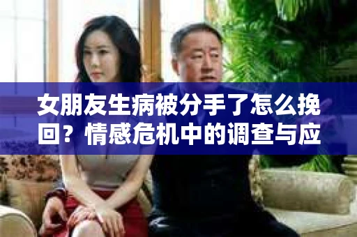 女朋友生病被分手了怎么挽回？情感危机中的调查与应对策略