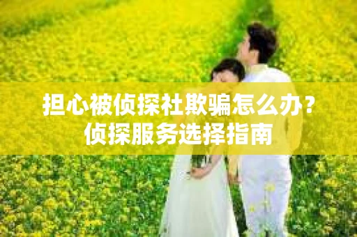 担心被侦探社欺骗怎么办？侦探服务选择指南