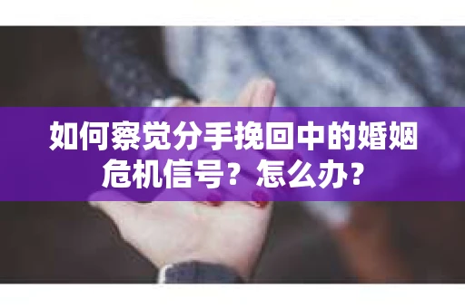 如何察觉分手挽回中的婚姻危机信号?怎么办? 如何察觉分手挽回中的婚姻危机信号?怎么办?