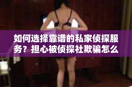 如何选择靠谱的私家侦探服务？担心被侦探社欺骗怎么办？
