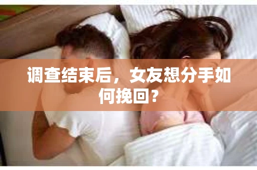 调查结束后,女友想分手如何挽回? 调查结束后,女友想分手如何挽回?