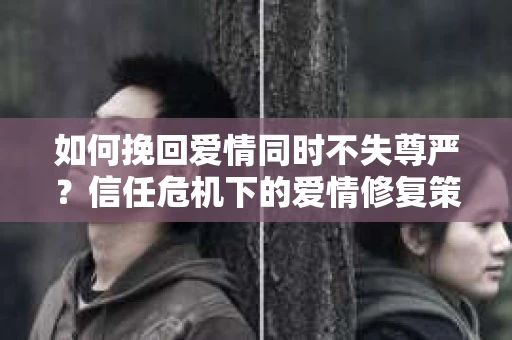 如何挽回爱情同时不失尊严?信任危机下的爱情修复策略 如何挽回爱情同时不失尊严?信任危机下的爱情修复策略