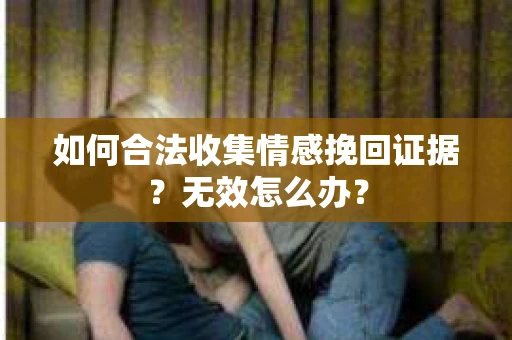 如何合法收集情感挽回证据?无效怎么办? 如何合法收集情感挽回证据?无效怎么办?