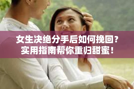 女生决绝分手后如何挽回？实用指南帮你重归甜蜜！