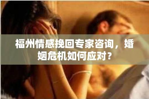 福州情感挽回专家咨询，婚姻危机如何应对？