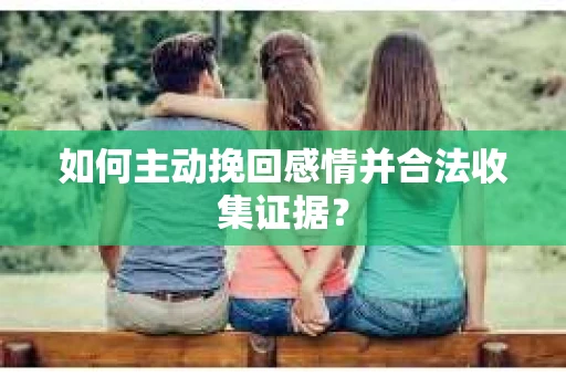 如何主动挽回感情并合法收集证据？