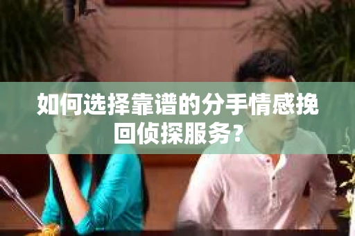 如何选择靠谱的分手情感挽回侦探服务? 如何选择靠谱的分手情感挽回侦探服务?