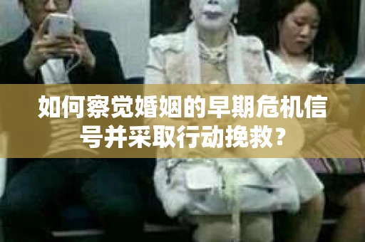 如何察觉婚姻的早期危机信号并采取行动挽救? 如何察觉婚姻的早期危机信号并采取行动挽救?