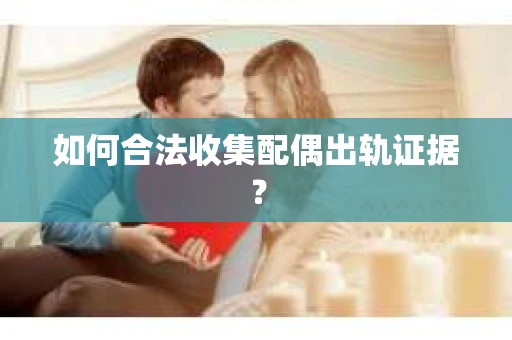 如何合法收集配偶出轨证据? 如何合法收集配偶出轨证据?