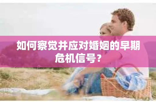 如何察觉并应对婚姻的早期危机信号？