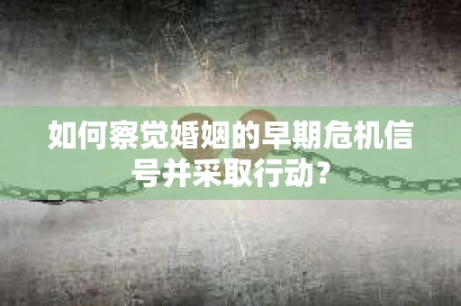 如何察觉婚姻的早期危机信号并采取行动？
