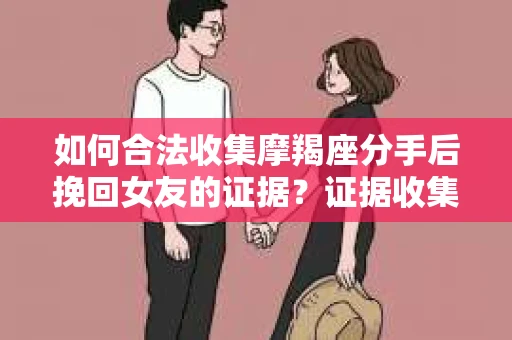如何合法收集摩羯座分手后挽回女友的证据？证据收集策略与法律风险防范