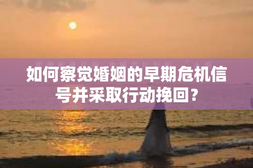 如何察觉婚姻的早期危机信号并采取行动挽回？
