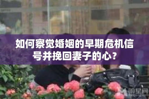 如何察觉婚姻的早期危机信号并挽回妻子的心? 如何察觉婚姻的早期危机信号并挽回妻子的心?