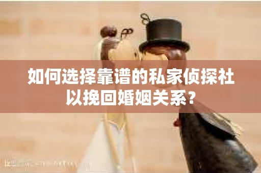 如何选择靠谱的私家侦探社以挽回婚姻关系？