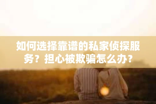 如何选择靠谱的私家侦探服务?担心被欺骗怎么办? 如何选择靠谱的私家侦探服务?担心被欺骗怎么办?