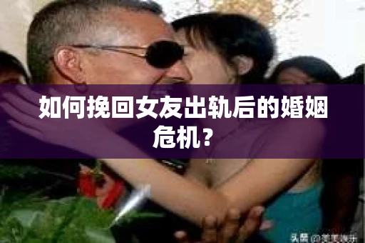 如何挽回女友出轨后的婚姻危机? 如何挽回女友出轨后的婚姻危机?